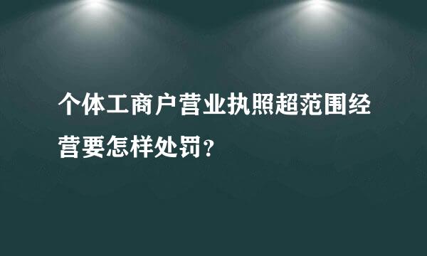 个体工商户营业执照超范围经营要怎样处罚？