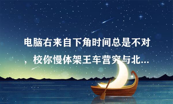 电脑右来自下角时间总是不对，校你慢体架王车营究与北京时间不同步？