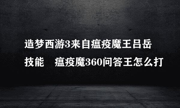 造梦西游3来自瘟疫魔王吕岳技能 瘟疫魔360问答王怎么打