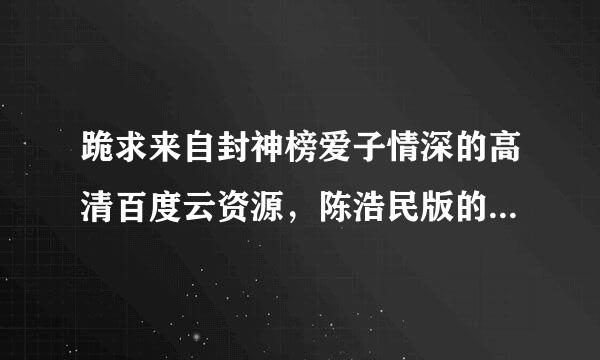 跪求来自封神榜爱子情深的高清百度云资源，陈浩民版的，感谢！