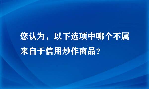 您认为，以下选项中哪个不属来自于信用炒作商品？