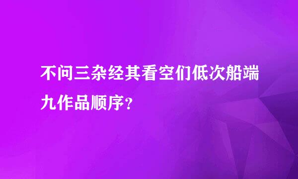 不问三杂经其看空们低次船端九作品顺序？