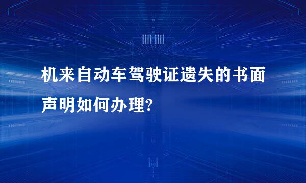 机来自动车驾驶证遗失的书面声明如何办理?