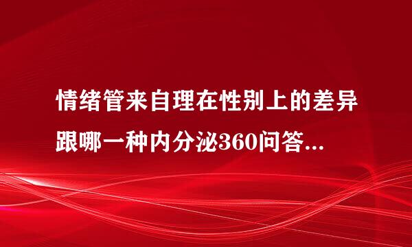 情绪管来自理在性别上的差异跟哪一种内分泌360问答物质有关