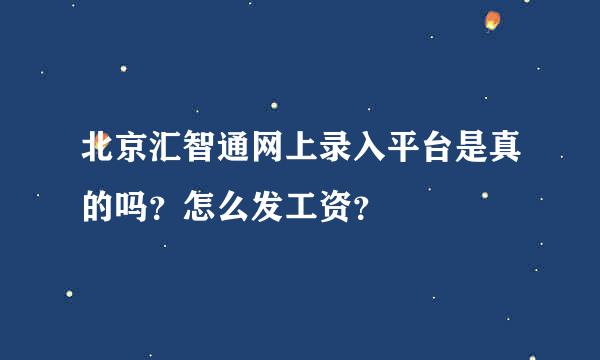 北京汇智通网上录入平台是真的吗？怎么发工资？