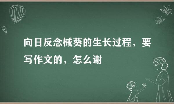 向日反念械葵的生长过程，要写作文的，怎么谢