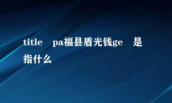 title pa福县盾光钱ge 是指什么