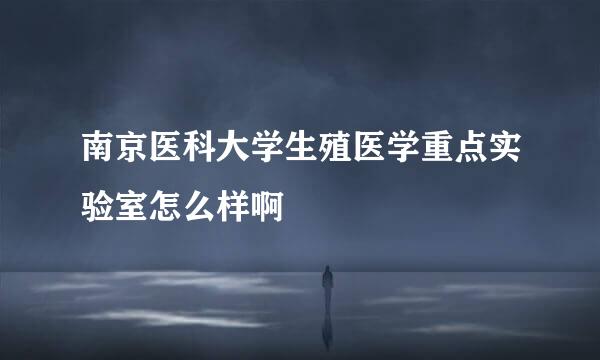 南京医科大学生殖医学重点实验室怎么样啊