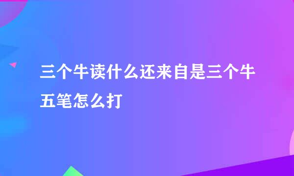 三个牛读什么还来自是三个牛五笔怎么打