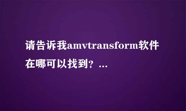 请告诉我amvtransform软件在哪可以找到？求大神帮助