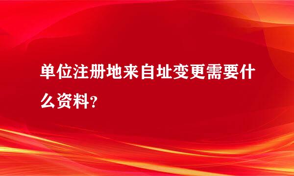 单位注册地来自址变更需要什么资料？