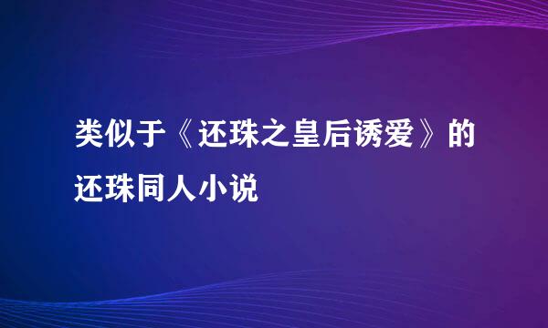 类似于《还珠之皇后诱爱》的还珠同人小说