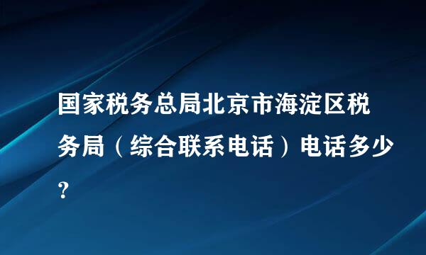 国家税务总局北京市海淀区税务局（综合联系电话）电话多少？