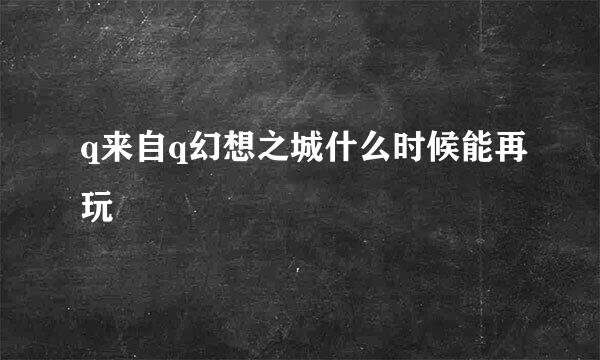 q来自q幻想之城什么时候能再玩