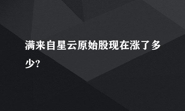 满来自星云原始股现在涨了多少?