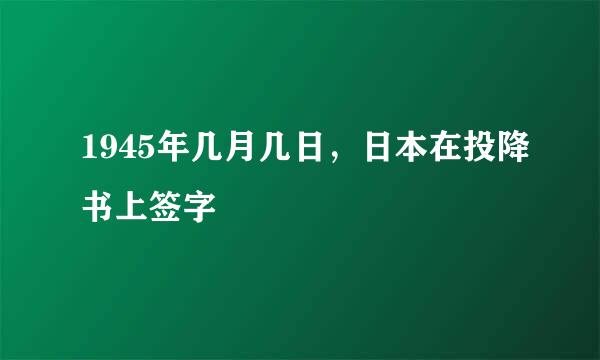 1945年几月几日，日本在投降书上签字