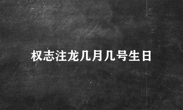 权志注龙几月几号生日