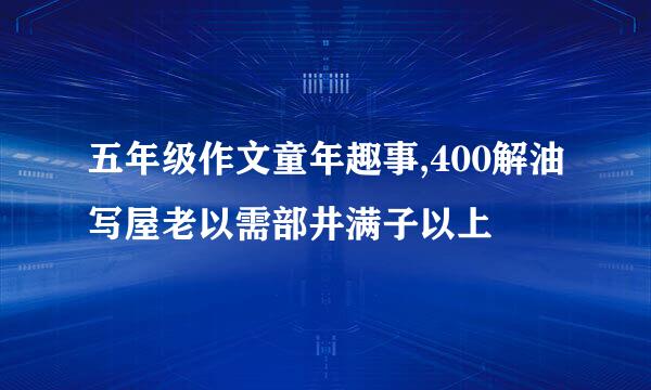 五年级作文童年趣事,400解油写屋老以需部井满子以上