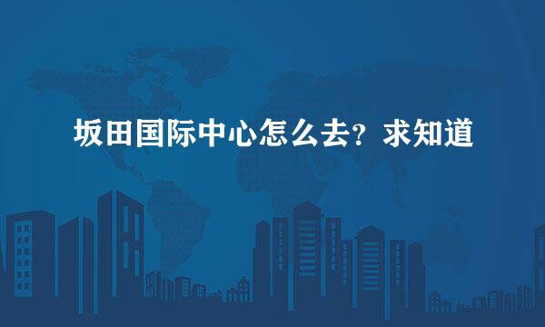 坂田国际中心怎么去？求知道