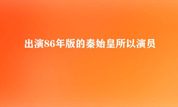 出演86年版的秦始皇所以演员