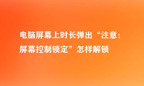 电脑屏幕上时长弹出“注意：屏幕控制锁定”怎样解锁