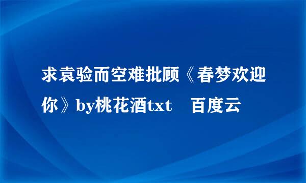 求袁验而空难批顾《春梦欢迎你》by桃花酒txt 百度云