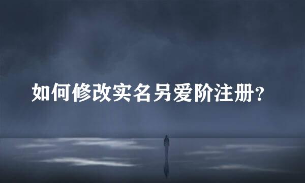 如何修改实名另爱阶注册？