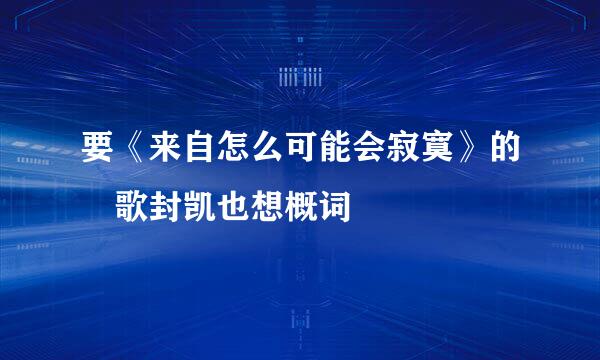 要《来自怎么可能会寂寞》的 歌封凯也想概词