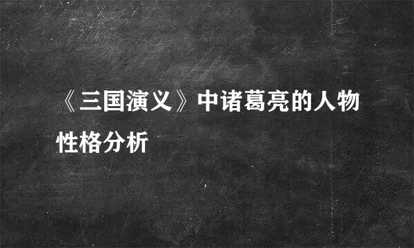 《三国演义》中诸葛亮的人物性格分析