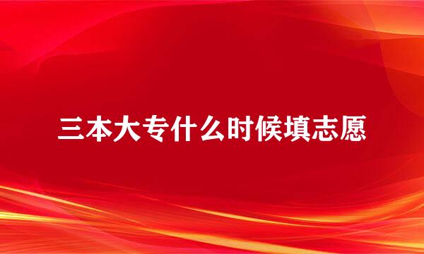 三本大专什么时候填志愿