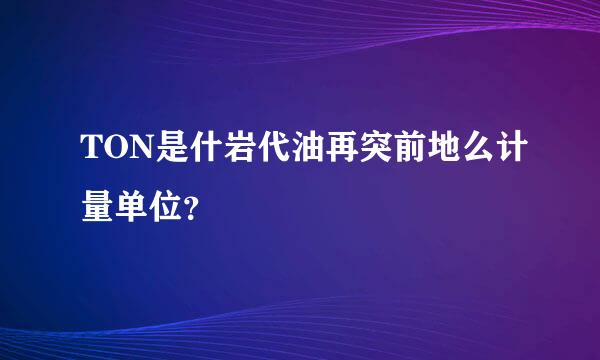 TON是什岩代油再突前地么计量单位？