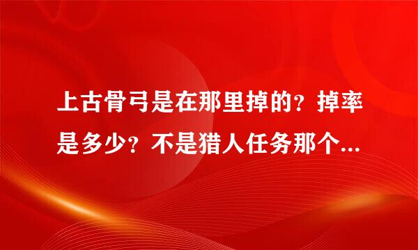 上古骨弓是在那里掉的？掉率是多少？不是猎人任务那个。矮人手持火炮又是哪里掉的，掉率是多少