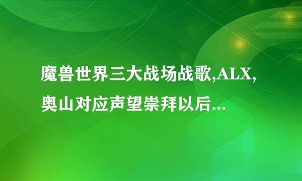 魔兽世界三大战场战歌,ALX,奥山对应声望崇拜以后可以换取什么奖励?在哪换?