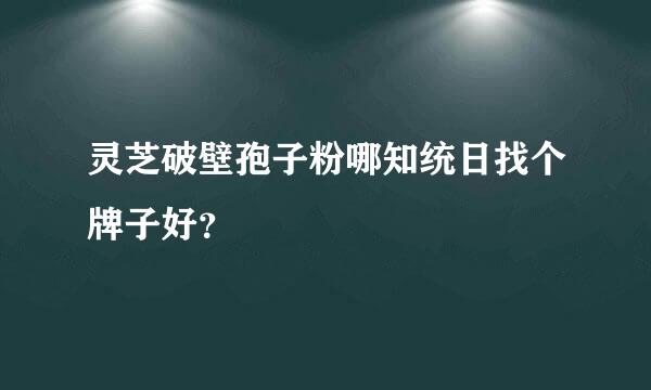 灵芝破壁孢子粉哪知统日找个牌子好？