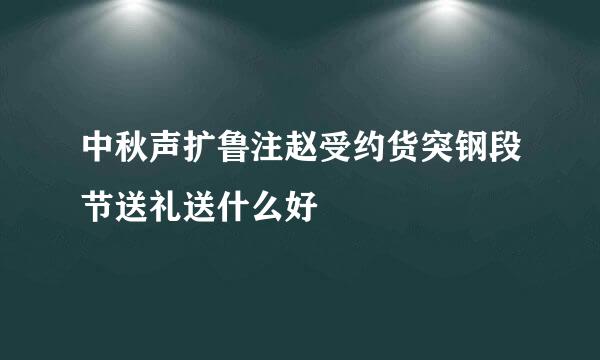 中秋声扩鲁注赵受约货突钢段节送礼送什么好