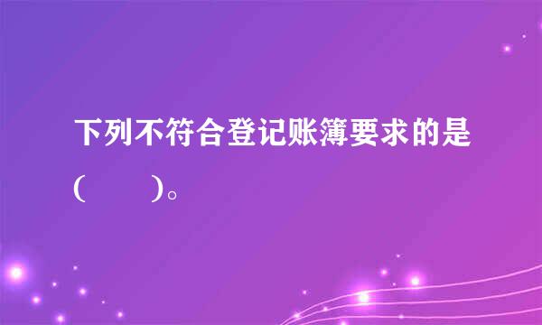 下列不符合登记账簿要求的是(  )。