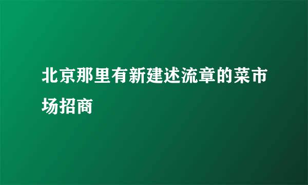 北京那里有新建述流章的菜市场招商