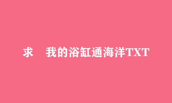 求 我的浴缸通海洋TXT