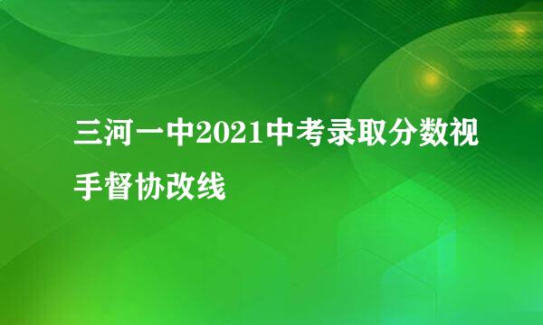 三河一中2021中考录取分数视手督协改线