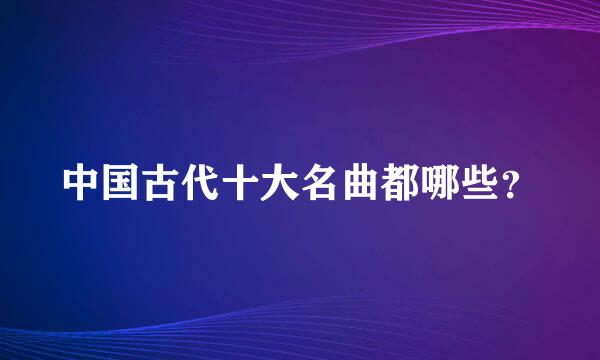 中国古代十大名曲都哪些？