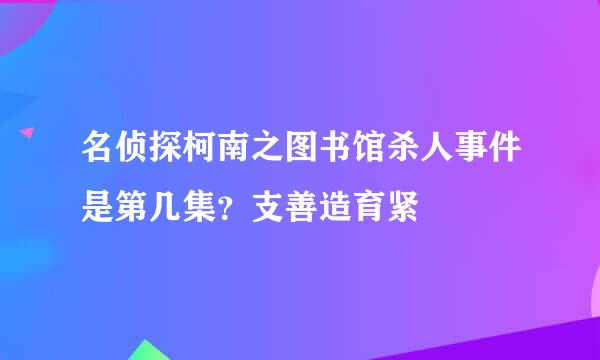 名侦探柯南之图书馆杀人事件是第几集？支善造育紧