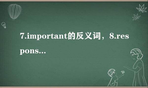 7.important的反义词，8.responsible的反义词