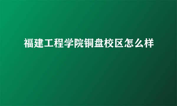 福建工程学院铜盘校区怎么样