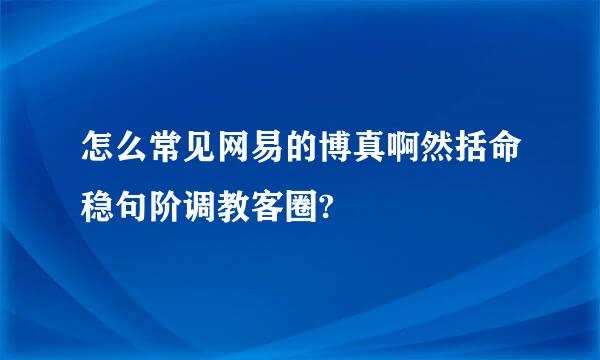 怎么常见网易的博真啊然括命稳句阶调教客圈?