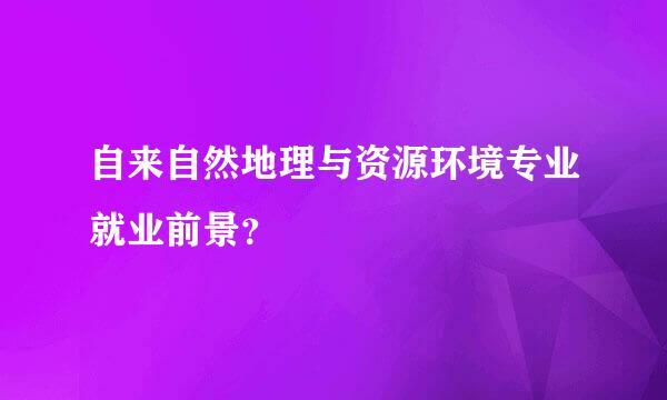 自来自然地理与资源环境专业就业前景？