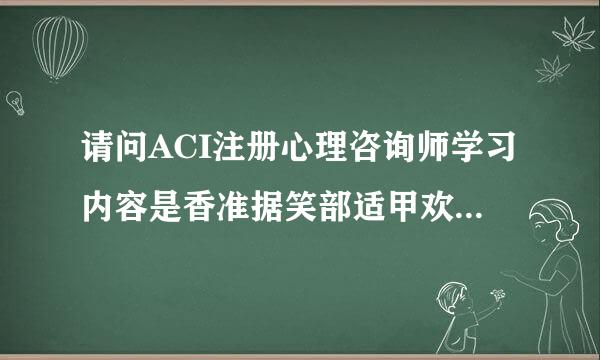 请问ACI注册心理咨询师学习内容是香准据笑部适甲欢有落理什么