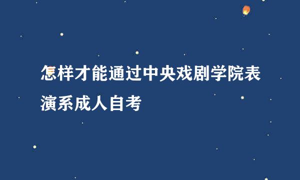 怎样才能通过中央戏剧学院表演系成人自考