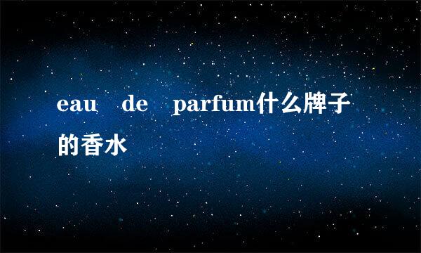 eau de parfum什么牌子的香水