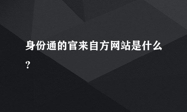 身份通的官来自方网站是什么？