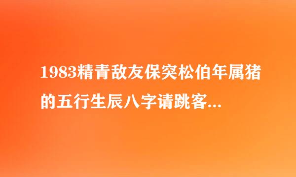 1983精青敌友保突松伯年属猪的五行生辰八字请跳客京护庆算命